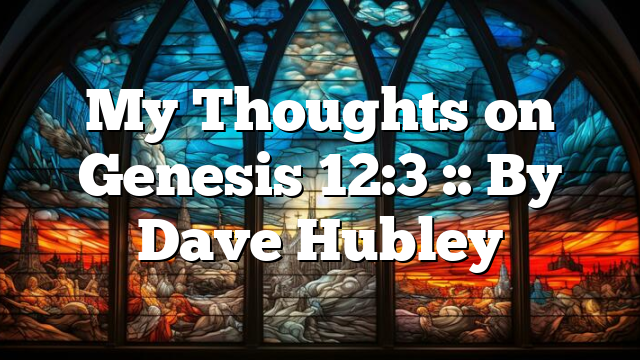 My Thoughts on Genesis 12:3 :: By Dave Hubley