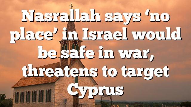 Nasrallah says ‘no place’ in Israel would be safe in war, threatens to target Cyprus