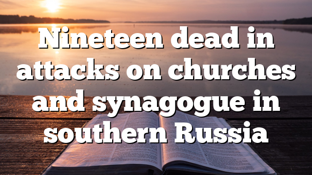 Nineteen dead in attacks on churches and synagogue in southern Russia