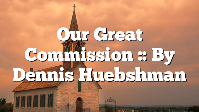 Our Great Commission :: By Dennis Huebshman