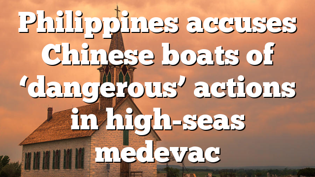 Philippines accuses Chinese boats of ‘dangerous’ actions in high-seas medevac