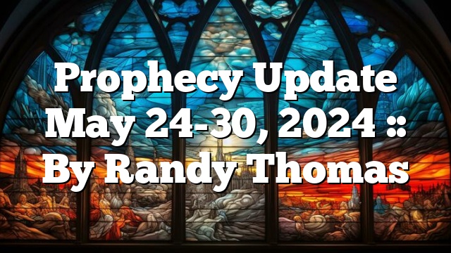 Prophecy Update May 24-30, 2024 :: By Randy Thomas