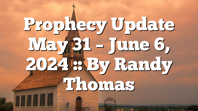 Prophecy Update May 31 – June 6, 2024 :: By Randy Thomas