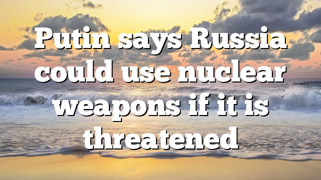 Putin says Russia could use nuclear weapons if it is threatened