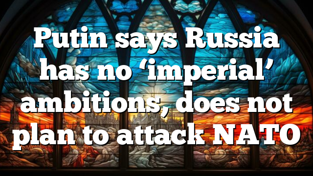 Putin says Russia has no ‘imperial’ ambitions, does not plan to attack NATO