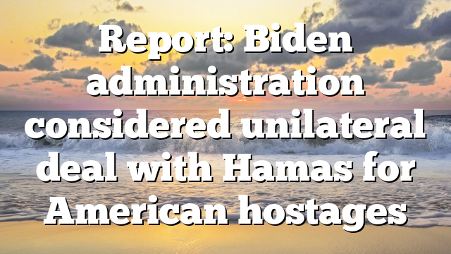 Report: Biden administration considered unilateral deal with Hamas for American hostages