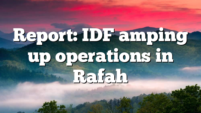 Report: IDF amping up operations in Rafah