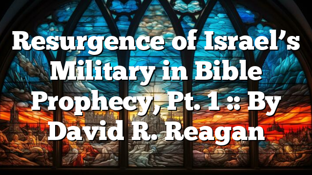 Resurgence of Israel’s Military in Bible Prophecy, Pt. 1 :: By David R. Reagan