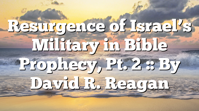 Resurgence of Israel’s Military in Bible Prophecy, Pt. 2 :: By David R. Reagan