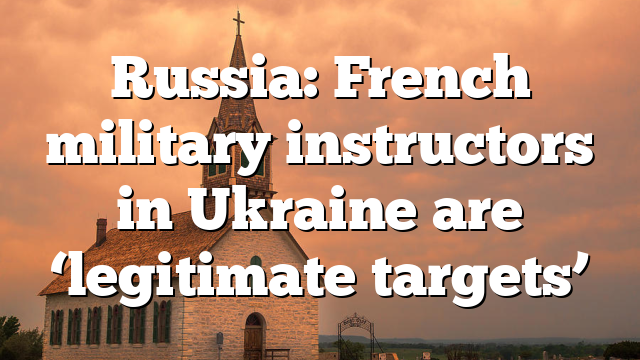 Russia: French military instructors in Ukraine are ‘legitimate targets’