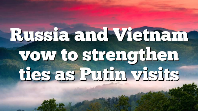 Russia and Vietnam vow to strengthen ties as Putin visits