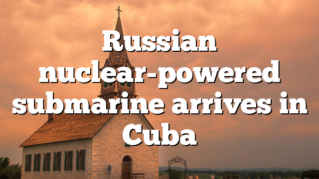 Russian nuclear-powered submarine arrives in Cuba