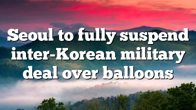 Seoul to fully suspend inter-Korean military deal over balloons