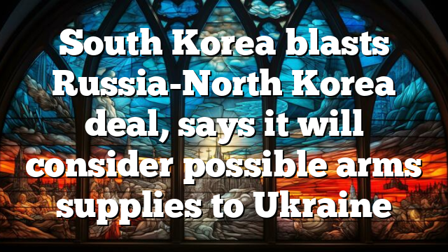 South Korea blasts Russia-North Korea deal, says it will consider possible arms supplies to Ukraine 