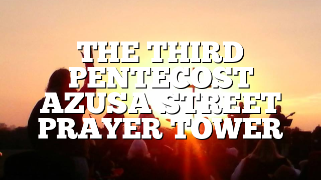 THE THIRD PENTECOST AZUSA STREET PRAYER TOWER