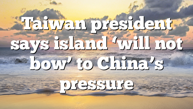 Taiwan president says island ‘will not bow’ to China’s pressure