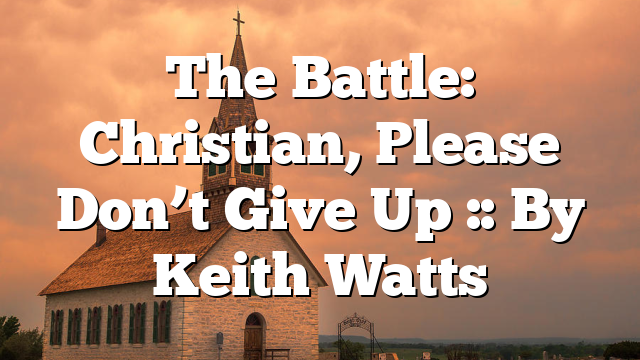 The Battle: Christian, Please Don’t Give Up :: By Keith Watts