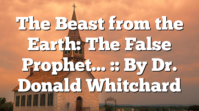 The Beast from the Earth: The False Prophet… :: By Dr. Donald Whitchard