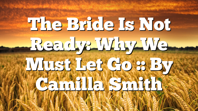 The Bride Is Not Ready: Why We Must Let Go :: By Camilla Smith