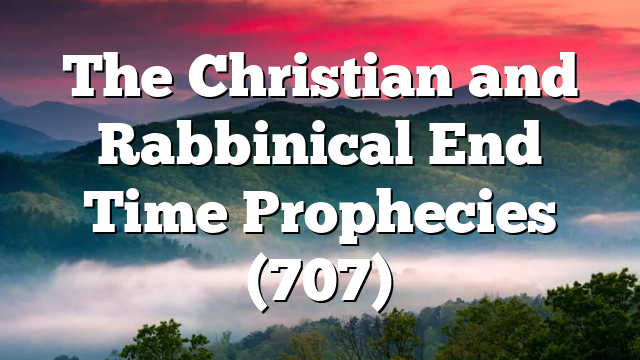 The Christian and Rabbinical End Time Prophecies (707)