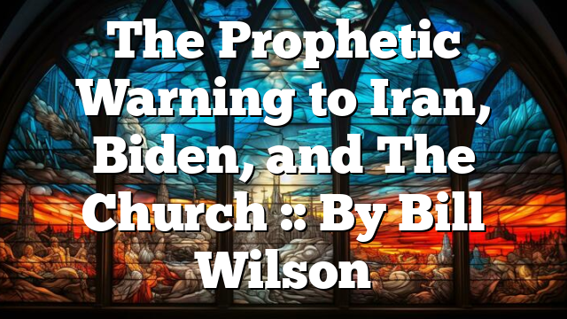 The Prophetic Warning to Iran, Biden, and The Church :: By Bill Wilson