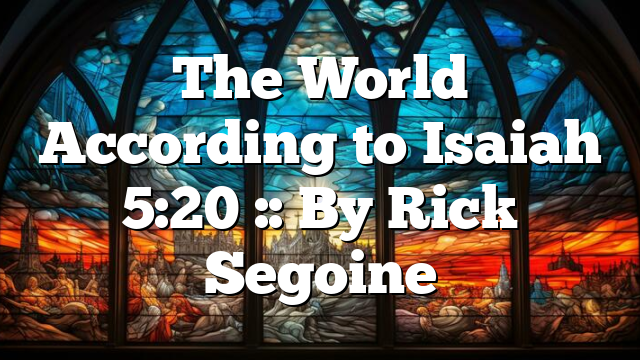 The World According to Isaiah 5:20 :: By Rick Segoine