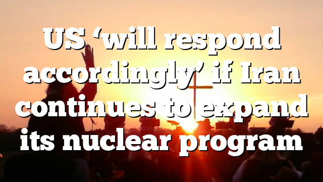 US ‘will respond accordingly’ if Iran continues to expand its nuclear program