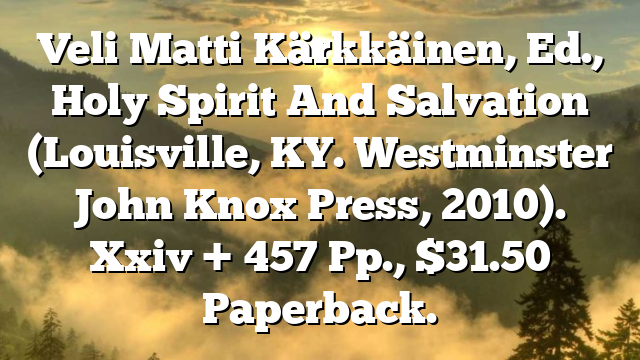 Veli Matti Kärkkäinen, Ed., Holy Spirit And Salvation (Louisville, KY.  Westminster John Knox Press, 2010). Xxiv + 457 Pp., $31.50 Paperback.