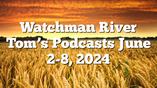 Watchman River Tom’s Podcasts June 2-8, 2024