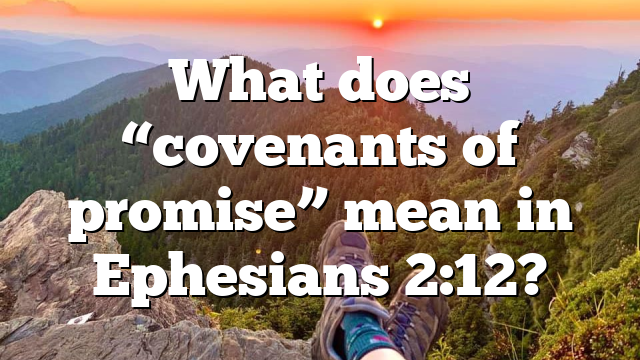 What does “covenants of promise” mean in Ephesians 2:12?