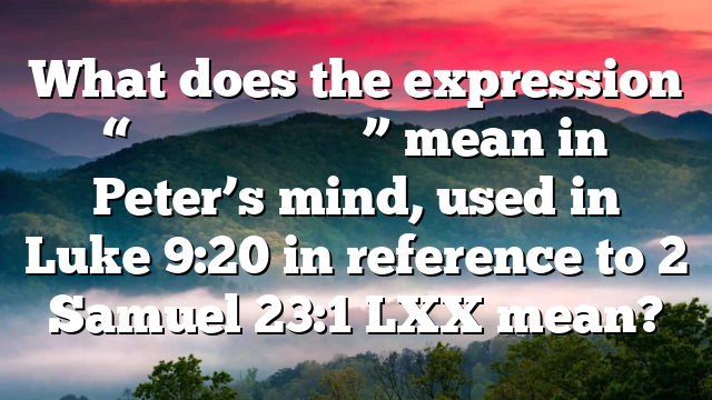 What does the expression “χριστὸν τοῦ θεοῦ” mean in Peter’s mind, used in Luke 9:20 in reference to 2 Samuel 23:1 LXX mean?