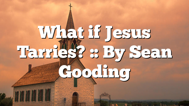 What if Jesus Tarries? :: By Sean Gooding