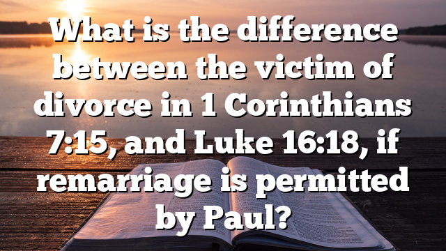 What is the difference between the victim of divorce in 1 Corinthians 7:15, and Luke 16:18, if remarriage is permitted by Paul?