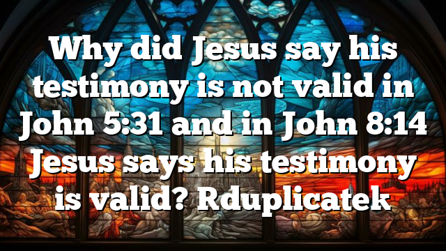 Why did Jesus say his testimony is not valid in John 5:31 and in John 8:14 Jesus says his testimony is valid? [duplicate]