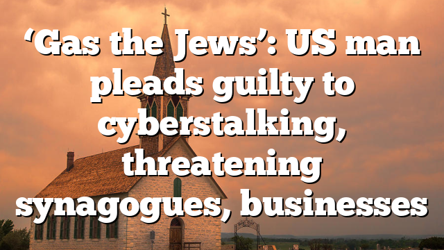 ‘Gas the Jews’: US man pleads guilty to cyberstalking, threatening synagogues, businesses