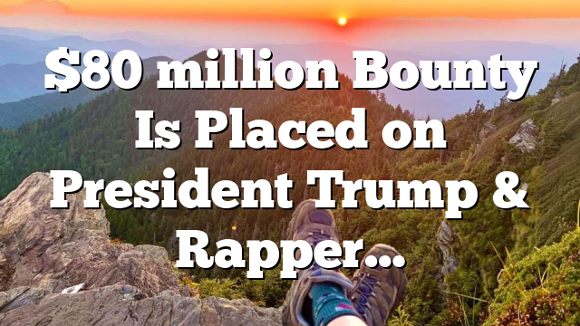 $80 million Bounty Is Placed on President Trump & Rapper…