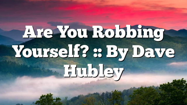 Are You Robbing Yourself? :: By Dave Hubley