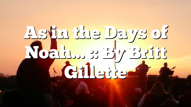 As in the Days of Noah… :: By Britt Gillette