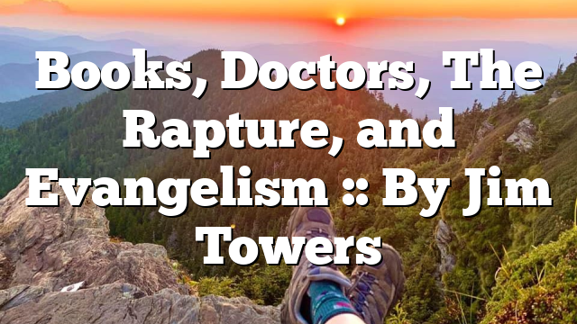 Books, Doctors, The Rapture, and Evangelism :: By Jim Towers