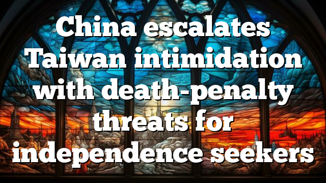 China escalates Taiwan intimidation with death-penalty threats for independence seekers