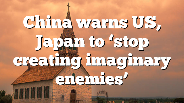 China warns US, Japan to ‘stop creating imaginary enemies’