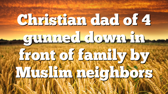 Christian dad of 4 gunned down in front of family by Muslim neighbors