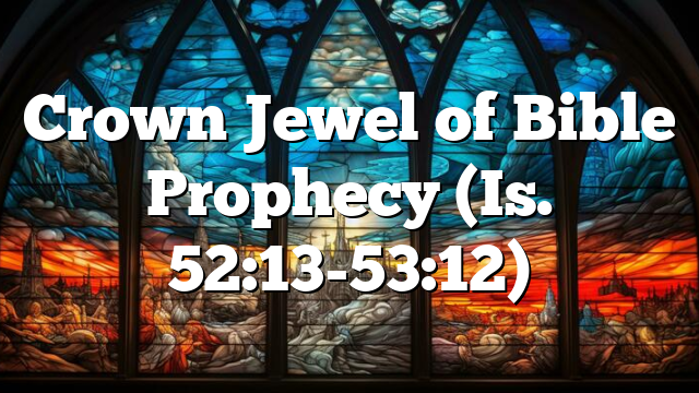 Crown Jewel of Bible Prophecy (Is. 52:13-53:12)