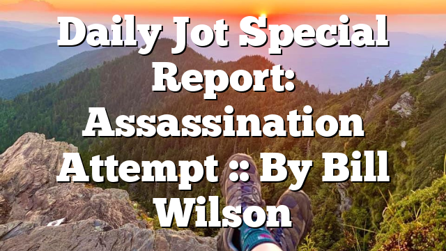 Daily Jot Special Report: Assassination Attempt :: By Bill Wilson