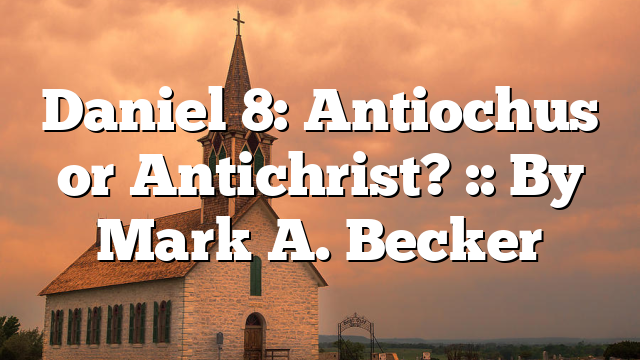 Daniel 8: Antiochus or Antichrist? :: By Mark A. Becker