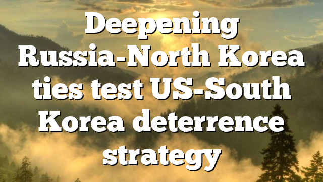 Deepening Russia-North Korea ties test US-South Korea deterrence strategy 