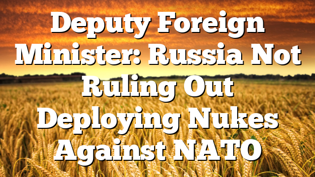 Deputy Foreign Minister: Russia Not Ruling Out Deploying Nukes Against NATO