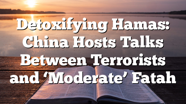 Detoxifying Hamas: China Hosts Talks Between Terrorists and ‘Moderate’ Fatah