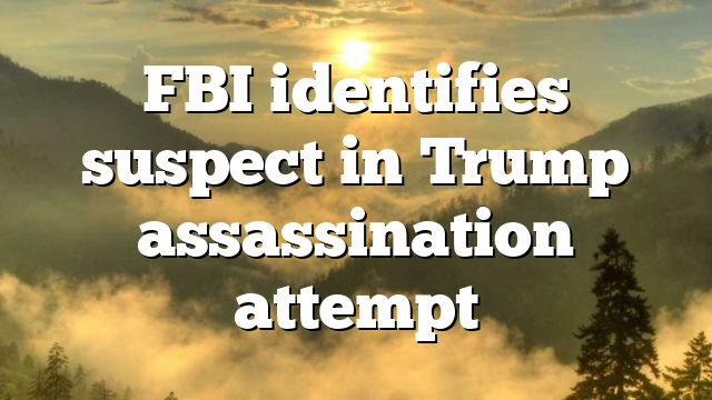 FBI identifies suspect in Trump assassination attempt