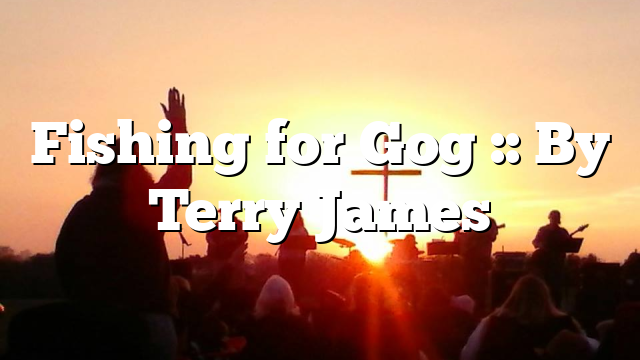 Fishing for Gog :: By Terry James